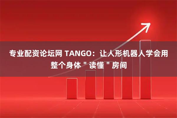 专业配资论坛网 TANGO：让人形机器人学会用整个身体＂读懂＂房间